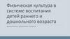 Физическая культура в системе воспитания детей раннего и дошкольного возраста