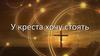 У креста хочу стоять, созерцать душою