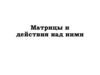 Матрицы и действия над ними