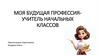Моя будущая профессия - учитель начальных классов