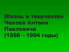 Жизнь и творчество Чехова Антона Павловича (1860 - 1904 годы)