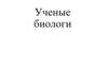 Ученые биологи