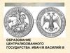 Образование централизованного государства. Иван III и Василий III (часть 2)