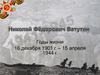 Николай Фёдорович Ватутин. Годы жизни 16 декабря 1901 г. – 15 апреля 1944 г