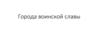 Города воинской славы