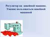 Регулятор на швейной машине. Умение пользоваться швейной машиной