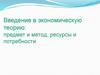 Введение в экономическую теорию: предмет и метод, ресурсы и потребности