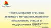 «Использование игры как активного метода инклюзивного образования, отдыха и оздоровления детей»